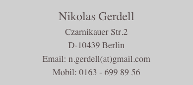 Nikolas Gerdell
Czarnikauer Str.2
D-10439 Berlin
Email: n.gerdell(at)gmail.com
Mobil: 0163 - 699 89 56